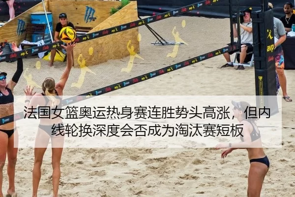 法国女篮奥运热身赛连胜势头高涨，但内线轮换深度会否成为淘汰赛短板