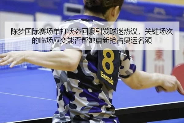 陈梦国际赛场单打状态回暖引发球迷热议，关键场次的临场应变能否帮她重新抢占奥运名额